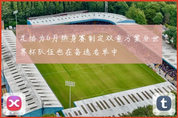 足协为6月热身赛制定双重方案非世界杯队伍也在备选名单中