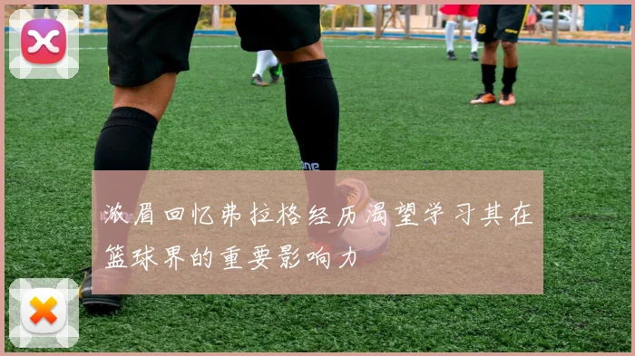 浓眉回忆弗拉格经历渴望学习其在篮球界的重要影响力