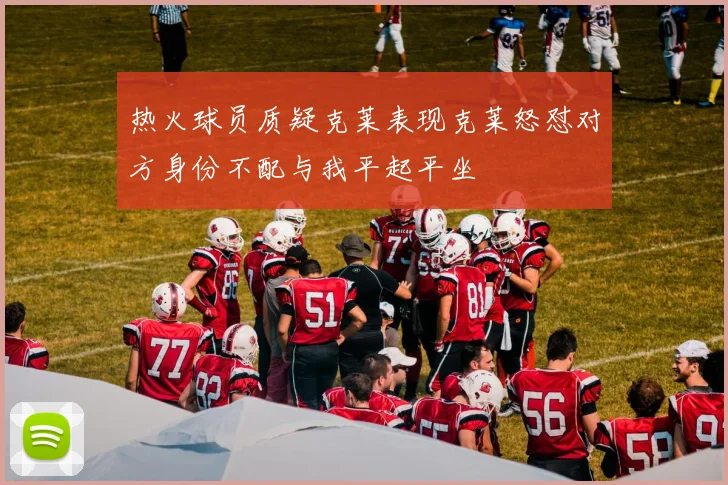 热火球员质疑克莱表现克莱怒怼对方身份不配与我平起平坐
