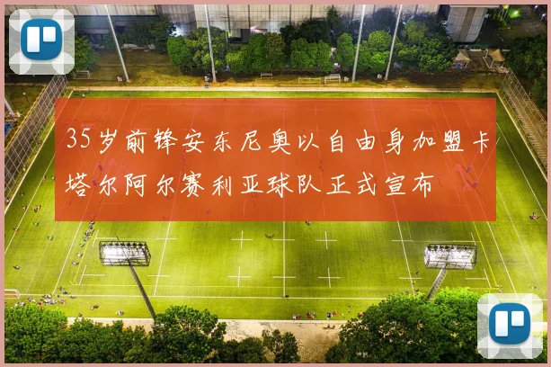 35岁前锋安东尼奥以自由身加盟卡塔尔阿尔赛利亚球队正式宣布