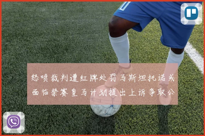 怒喷裁判遭红牌处罚马斯坦托诺或面临禁赛皇马计划提出上诉争取公正处理