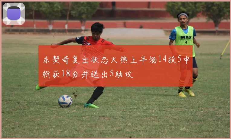东契奇复出状态火热上半场14投5中斩获18分并送出5助攻
