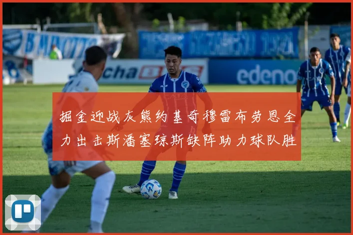 掘金迎战灰熊约基奇穆雷布劳恩全力出击斯潘塞琼斯缺阵助力球队胜算
