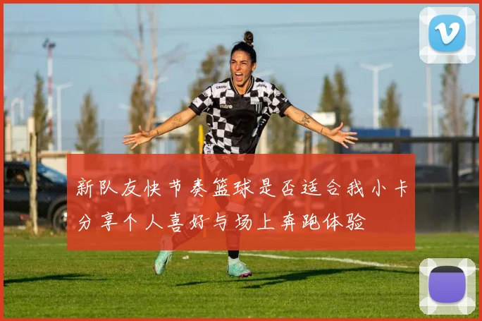 新队友快节奏篮球是否适合我小卡分享个人喜好与场上奔跑体验