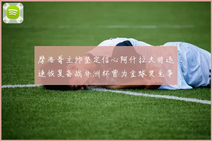 摩洛哥主帅坚定信心阿什拉夫将迅速恢复备战非洲杯曾为金球奖竞争者