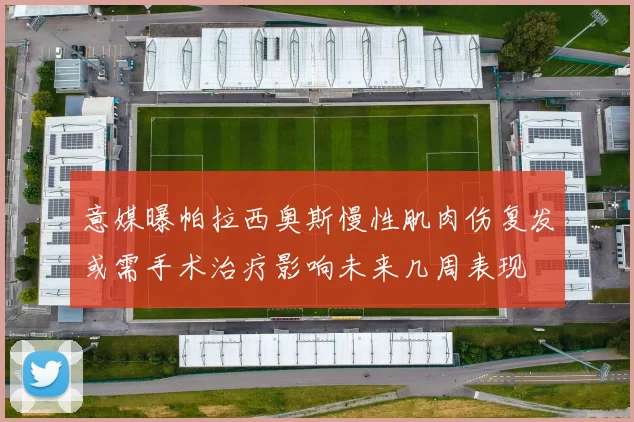 意媒曝帕拉西奥斯慢性肌肉伤复发或需手术治疗影响未来几周表现