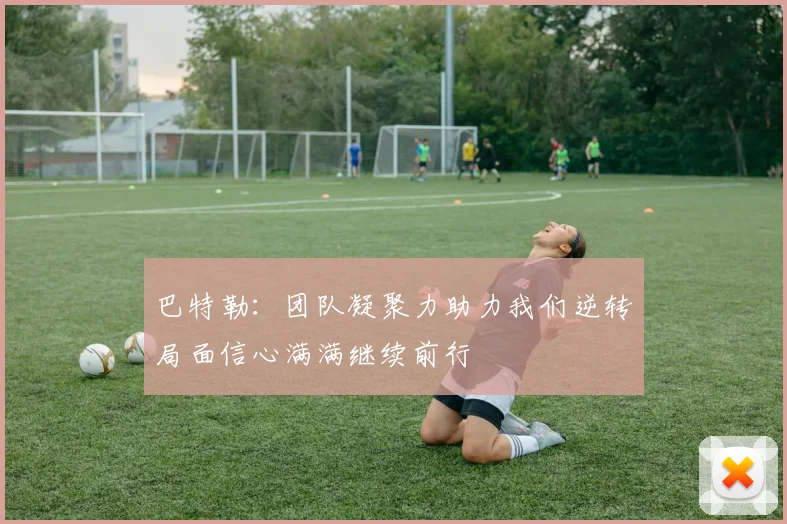 巴特勒：团队凝聚力助力我们逆转局面信心满满继续前行