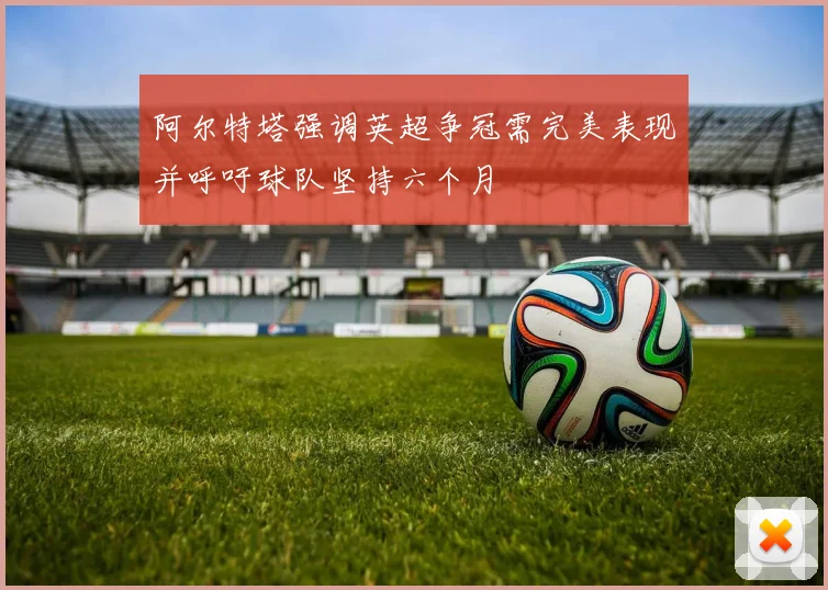 阿尔特塔强调英超争冠需完美表现并呼吁球队坚持六个月
