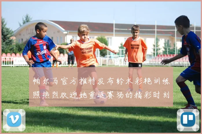帕尔马官方推特发布铃木彩艳训练照热烈欢迎她重返赛场的精彩时刻