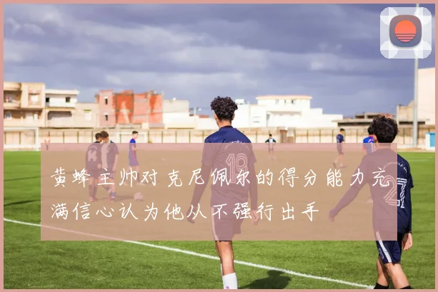 黄蜂主帅对克尼佩尔的得分能力充满信心认为他从不强行出手