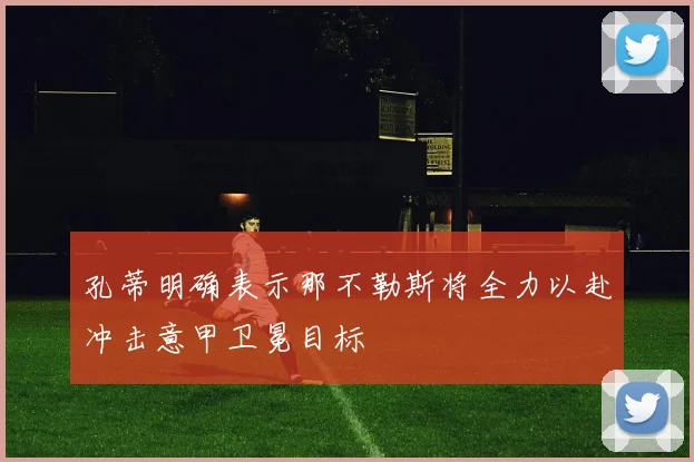 孔蒂明确表示那不勒斯将全力以赴冲击意甲卫冕目标