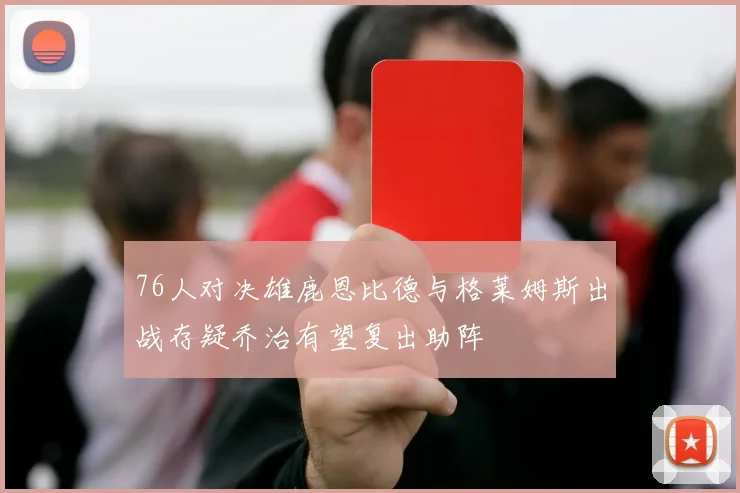 76人对决雄鹿恩比德与格莱姆斯出战存疑乔治有望复出助阵