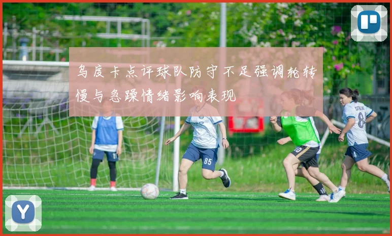 乌度卡点评球队防守不足强调轮转慢与急躁情绪影响表现