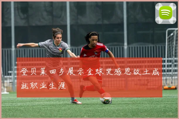 登贝莱回乡展示金球奖感恩故土成就职业生涯