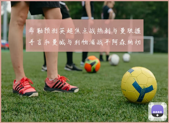 希勒预测英超焦点战热刺与曼联握手言和曼城与利物浦战平阿森纳切尔西双双取胜