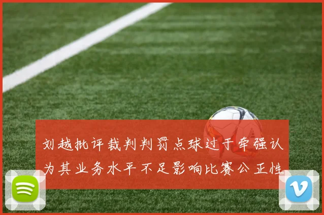 刘越批评裁判判罚点球过于牵强认为其业务水平不足影响比赛公正性