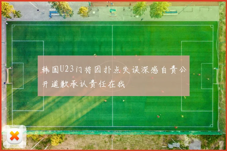 韩国U23门将因扑点失误深感自责公开道歉承认责任在我
