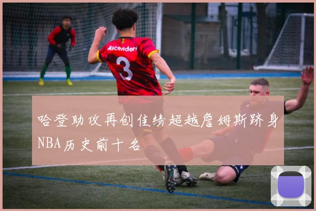 哈登助攻再创佳绩超越詹姆斯跻身NBA历史前十名
