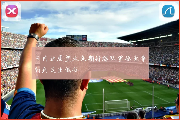 卡内达展望未来期待球队重返竞争行列走出低谷