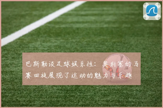 巴斯勒谈足球娱乐性：奥利塞的马赛回旋展现了运动的魅力与乐趣