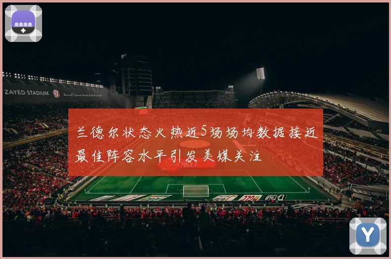 兰德尔状态火热近5场场均数据接近最佳阵容水平引发美媒关注