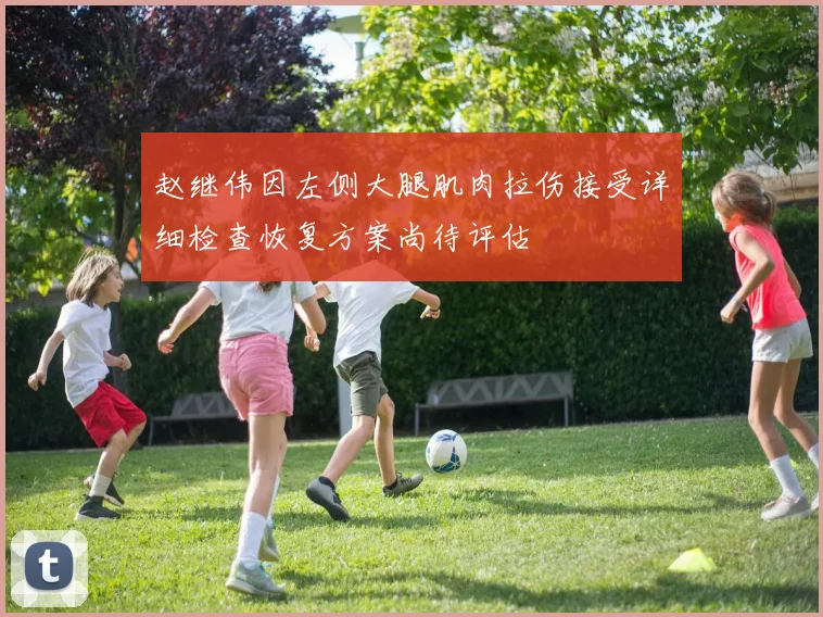 赵继伟因左侧大腿肌肉拉伤接受详细检查恢复方案尚待评估