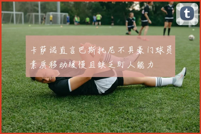 卡萨诺直言巴斯托尼不具豪门球员素质移动缓慢且缺乏盯人能力
