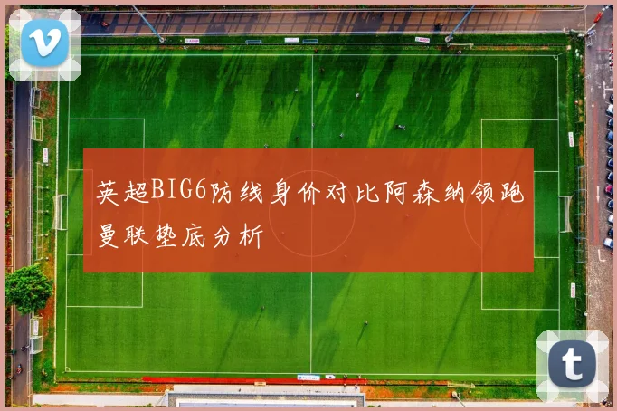 英超BIG6防线身价对比阿森纳领跑曼联垫底分析