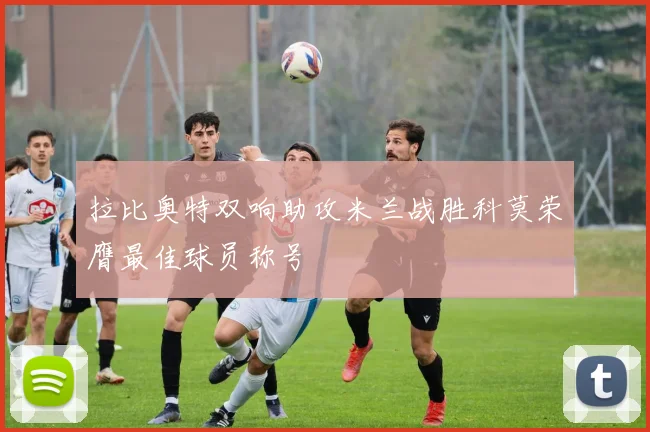 拉比奥特双响助攻米兰战胜科莫荣膺最佳球员称号