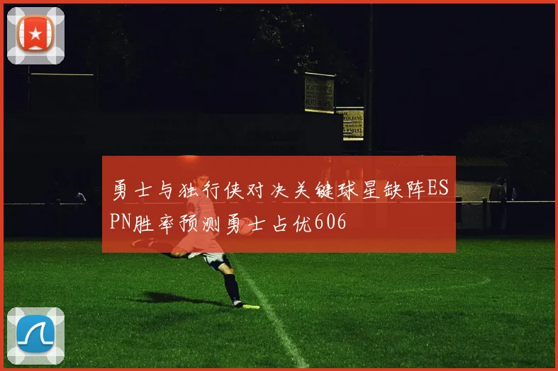 勇士与独行侠对决关键球星缺阵ESPN胜率预测勇士占优606