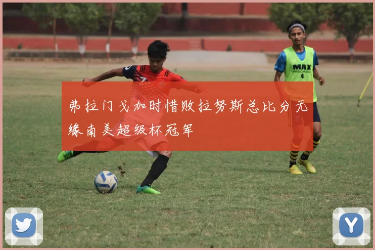 弗拉门戈加时惜败拉努斯总比分无缘南美超级杯冠军