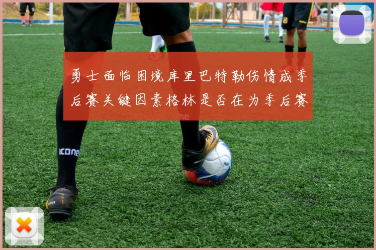 勇士面临困境库里巴特勒伤情成季后赛关键因素格林是否在为季后赛装死
