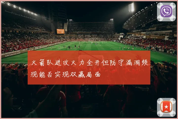 火箭队进攻火力全开但防守漏洞频现能否实现双赢局面