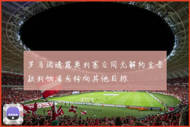 罗马诺透露奥利塞合同无解约金条款利物浦或转向其他目标