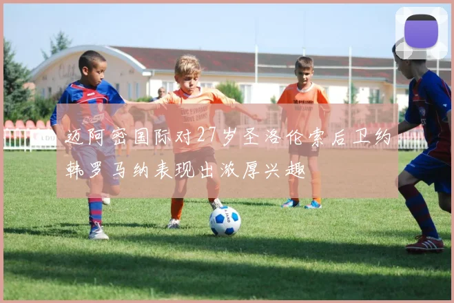 迈阿密国际对27岁圣洛伦索后卫约韩罗马纳表现出浓厚兴趣