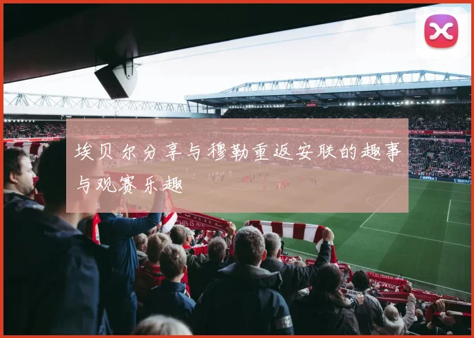 埃贝尔分享与穆勒重返安联的趣事与观赛乐趣