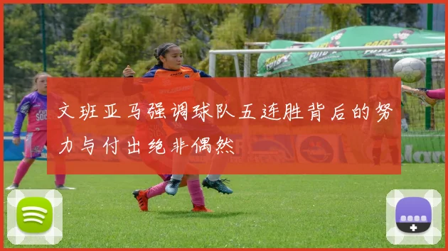 文班亚马强调球队五连胜背后的努力与付出绝非偶然