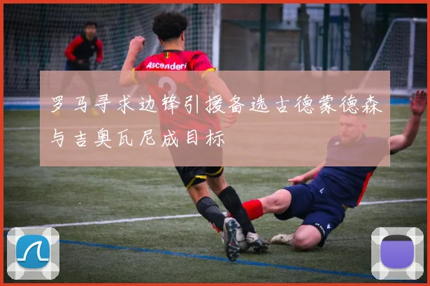 罗马寻求边锋引援备选古德蒙德森与吉奥瓦尼成目标