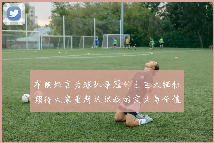 布朗坦言为球队争冠付出巨大牺牲期待大家重新认识我的实力与价值