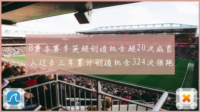 B费本赛季英超创造机会超20次成首人过去三年累计创造机会324次领跑同期