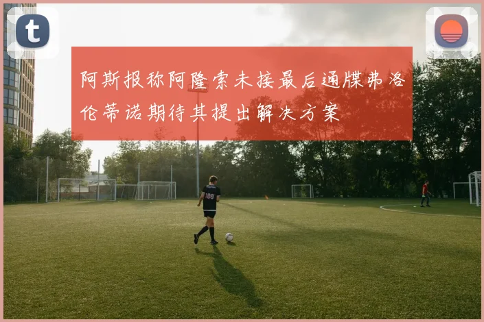 阿斯报称阿隆索未接最后通牒弗洛伦蒂诺期待其提出解决方案