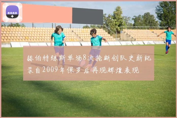 赫伯特琼斯单场8次抢断创队史新纪录自2009年保罗后再现辉煌表现