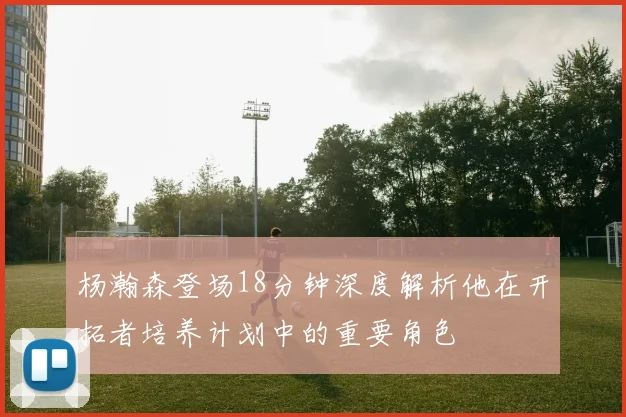 杨瀚森登场18分钟深度解析他在开拓者培养计划中的重要角色