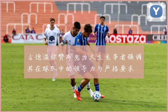 古德温称赞布克为天生竞争者强调其在球队中的领导力与严格要求