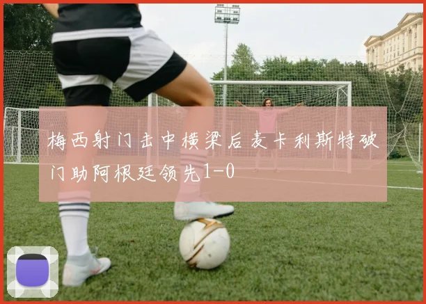 梅西射门击中横梁后麦卡利斯特破门助阿根廷领先1-0