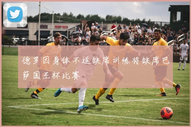 德罗因身体不适缺席训练将缺席巴萨国王杯比赛