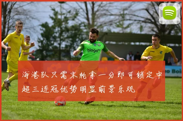 海港队只需末轮拿一分即可锁定中超三连冠优势明显前景乐观