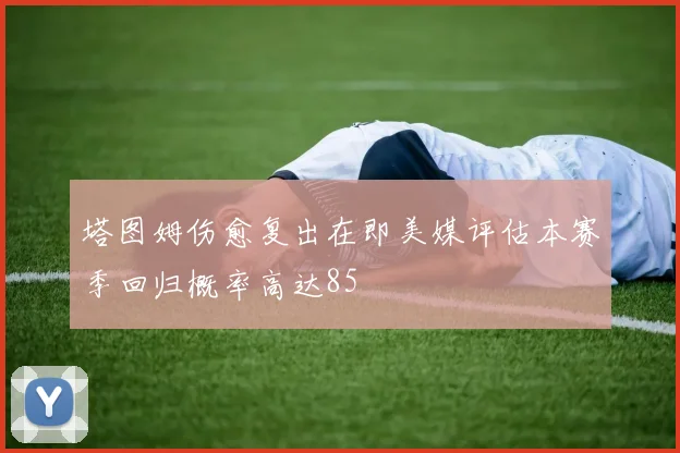 塔图姆伤愈复出在即美媒评估本赛季回归概率高达85