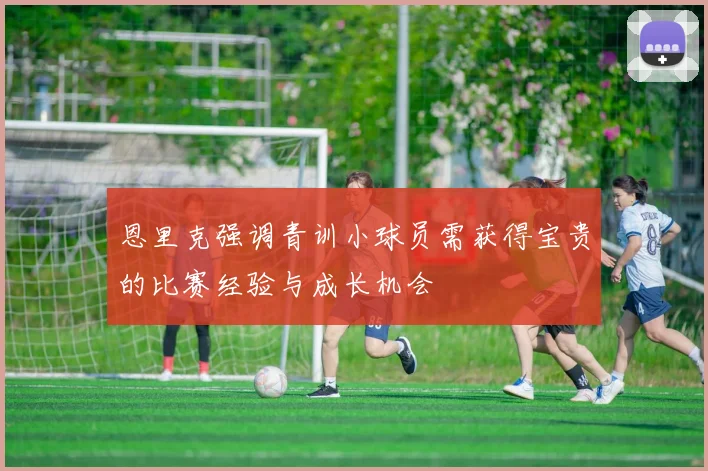 恩里克强调青训小球员需获得宝贵的比赛经验与成长机会