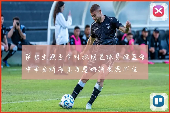 萨尔生涯至今对抗明星球员投篮命中率分析布克与詹姆斯表现不佳
